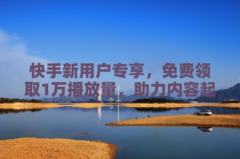 快手新用户专享，免费领取1万播放量，助力内容起飞！