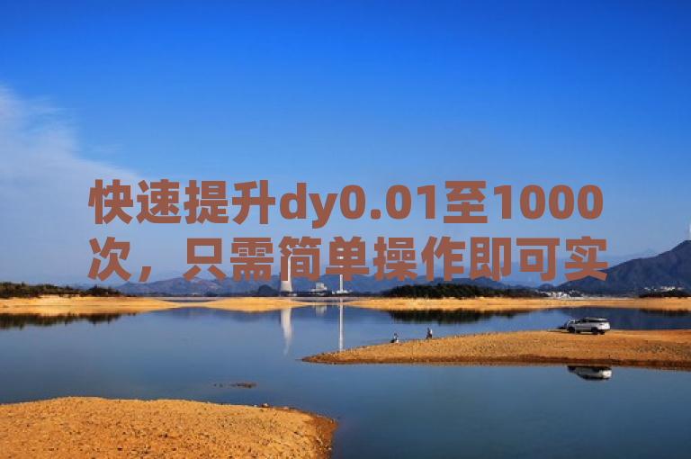 快速提升dy0.01至1000次，只需简单操作即可实现。