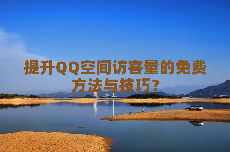 提升QQ空间访客量的免费方法与技巧？