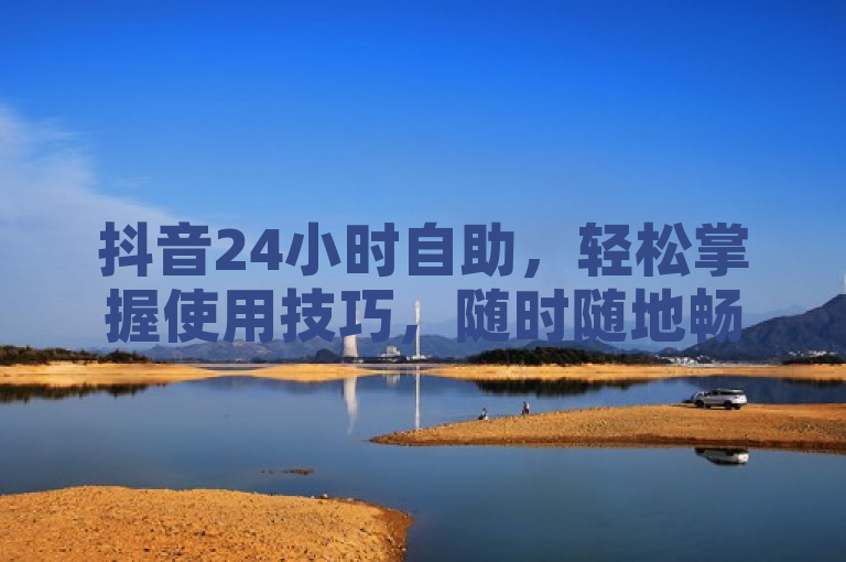 抖音24小时自助，轻松掌握使用技巧，随时随地畅享创作乐趣。