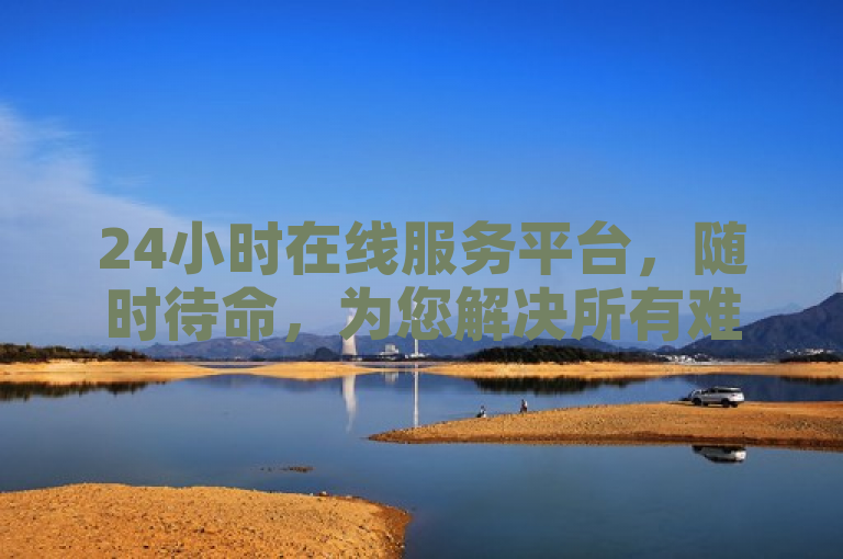 24小时在线服务平台，随时待命，为您解决所有难题。