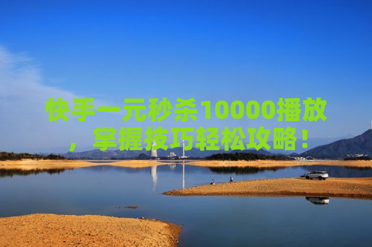 快手一元秒杀10000播放，掌握技巧轻松攻略！