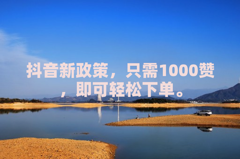 抖音新政策，只需1000赞，即可轻松下单。