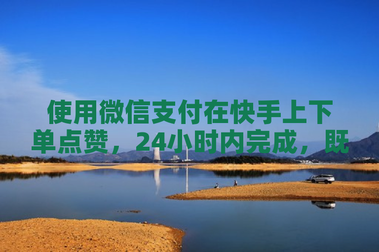 使用微信支付在快手上下单点赞，24小时内完成，既方便又安全。