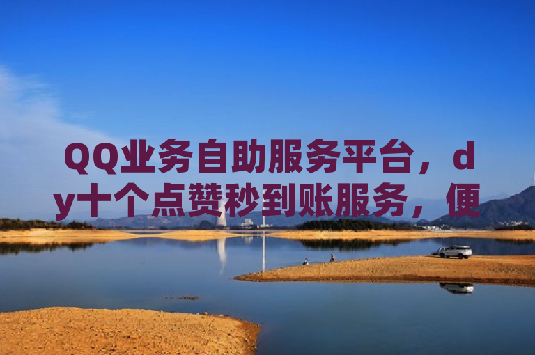 QQ业务自助服务平台，dy十个点赞秒到账服务，便捷高效。
