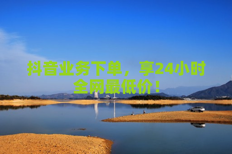 抖音业务下单，享24小时全网最低价！