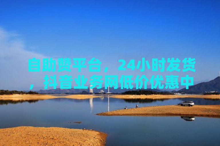 自助赞平台，24小时发货，抖音业务网低价优惠中。