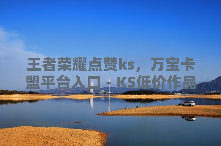 王者荣耀点赞ks，万宝卡盟平台入口 - KS低价作品双击 - dy双击2024官方紧急辟谣！