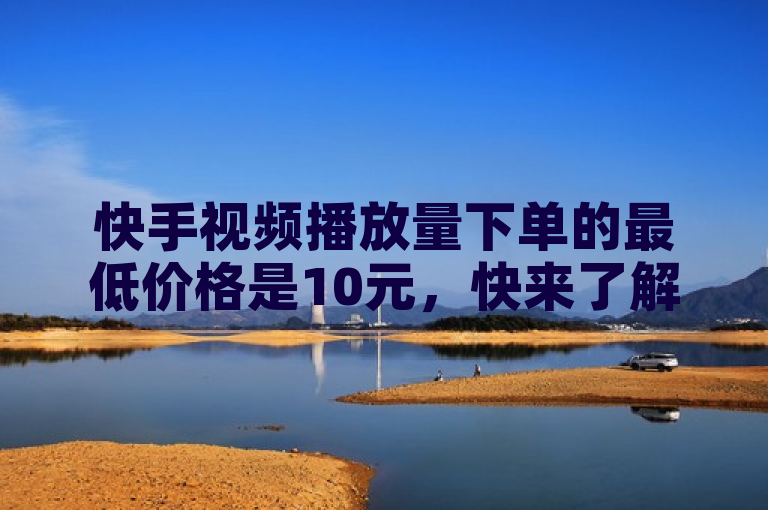 快手视频播放量下单的最低价格是10元，快来了解详情。