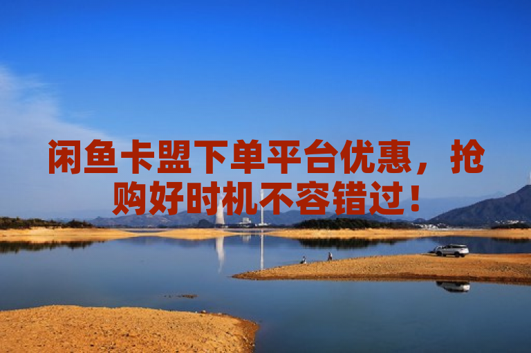 闲鱼卡盟下单平台优惠，抢购好时机不容错过！