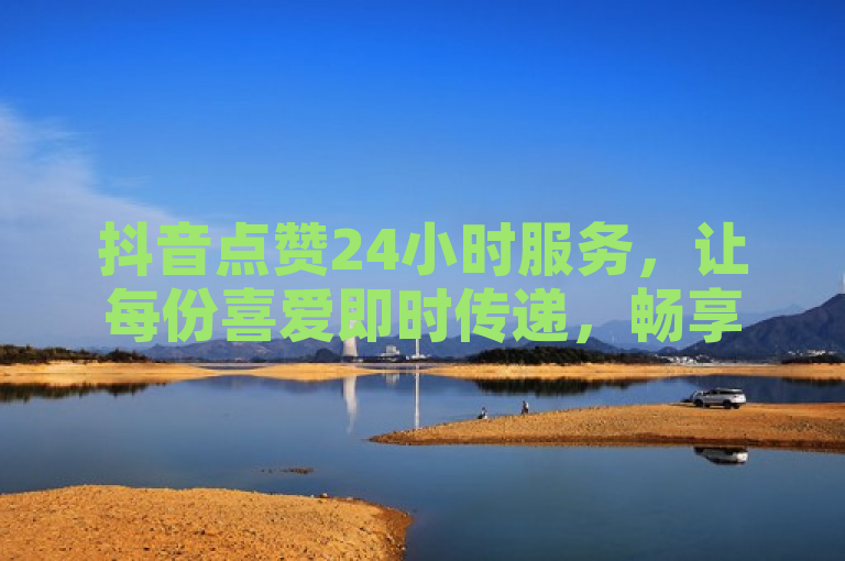 抖音点赞24小时服务，让每份喜爱即时传递，畅享无限分享乐趣！