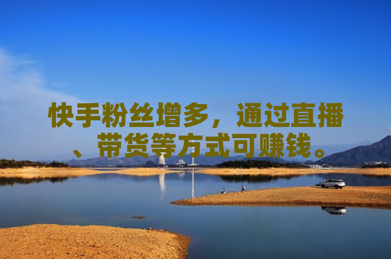 快手粉丝增多，通过直播、带货等方式可赚钱。