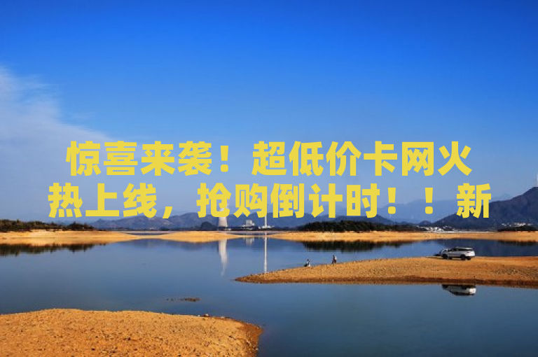 惊喜来袭！超低价卡网火热上线，抢购倒计时！！新人必备！