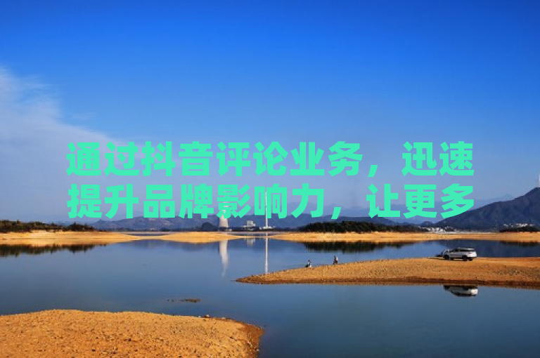 通过抖音评论业务，迅速提升品牌影响力，让更多人看到你的品牌魅力。