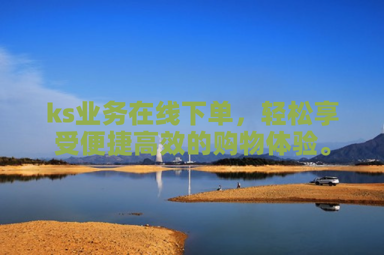 ks业务在线下单，轻松享受便捷高效的购物体验。