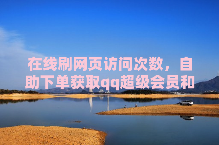在线刷网页访问次数，自助下单获取qq超级会员和低价说说赞。