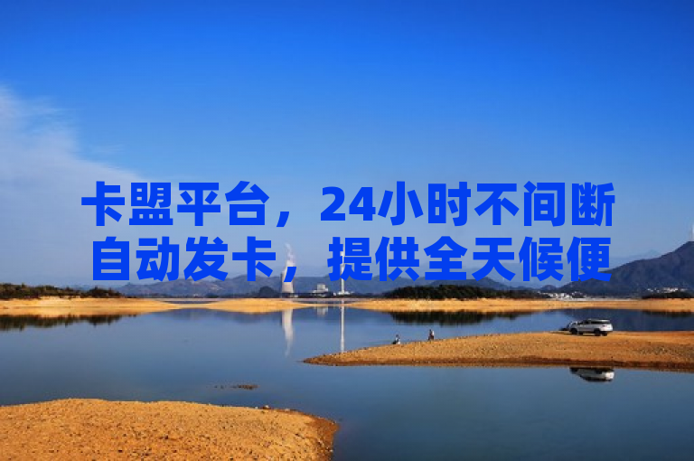 卡盟平台，24小时不间断自动发卡，提供全天候便捷服务。