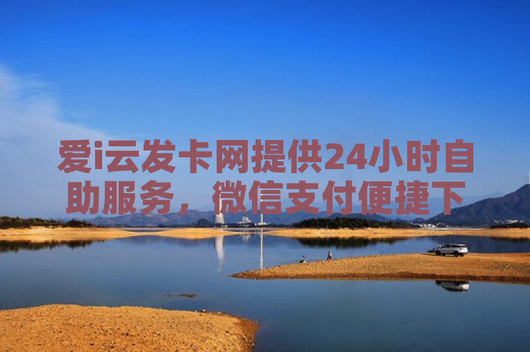 爱i云发卡网提供24小时自助服务，微信支付便捷下单。