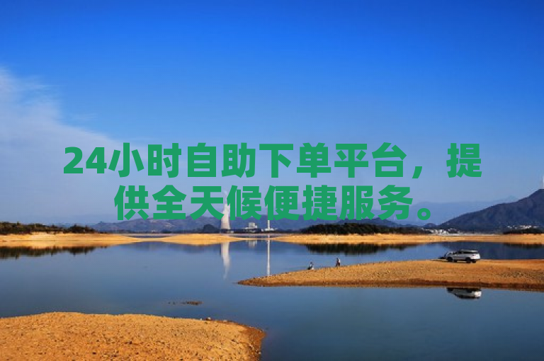 24小时自助下单平台，提供全天候便捷服务。