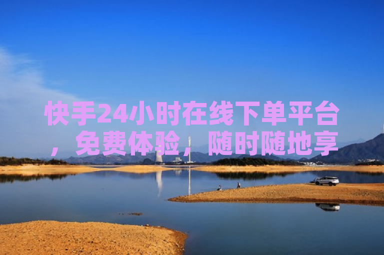 快手24小时在线下单平台，免费体验，随时随地享受便捷服务。