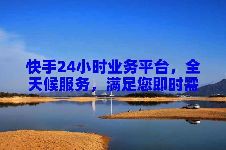 快手24小时业务平台，全天候服务，满足您即时需求。