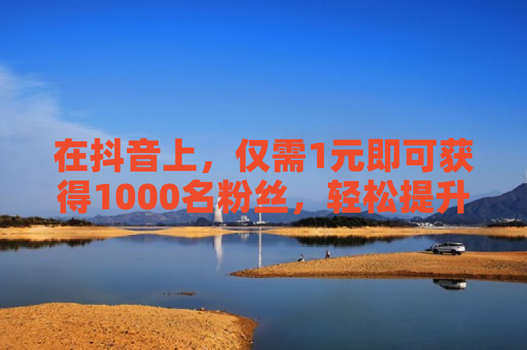 在抖音上，仅需1元即可获得1000名粉丝，轻松提升人气。