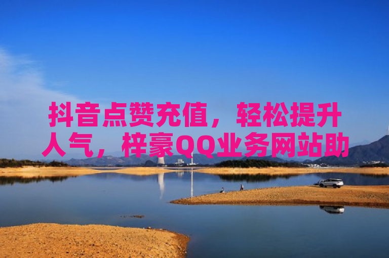 抖音点赞充值，轻松提升人气，梓豪QQ业务网站助力你！
