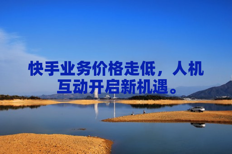 快手业务价格走低，人机互动开启新机遇。