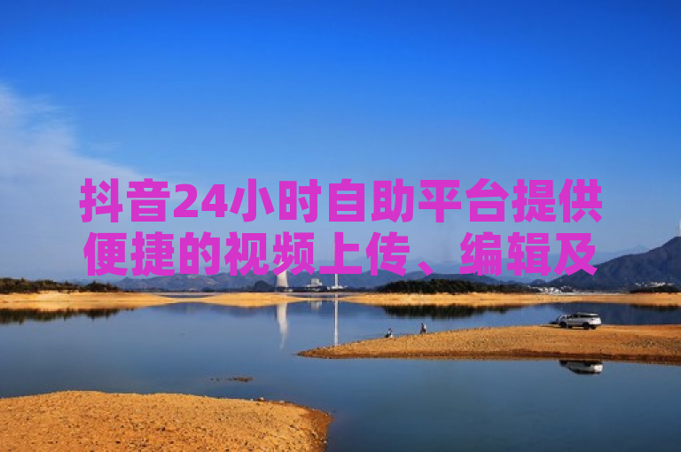 抖音24小时自助平台提供便捷的视频上传、编辑及互动服务，全天候支持用户创作与分享。
