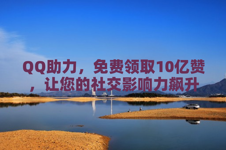 QQ助力，免费领取10亿赞，让您的社交影响力飙升！