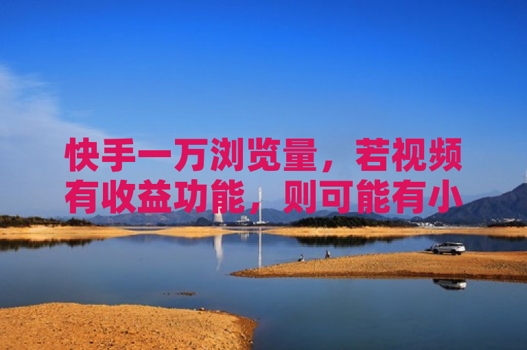 快手一万浏览量，若视频有收益功能，则可能有小额利润。