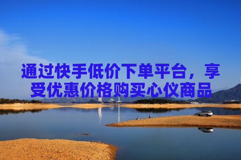 通过快手低价下单平台，享受优惠价格购买心仪商品。