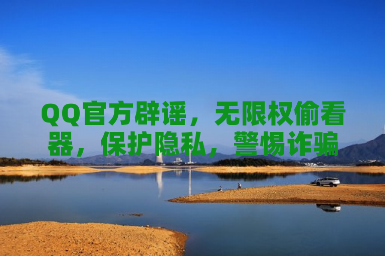 QQ官方辟谣，无限权偷看器，保护隐私，警惕诈骗。