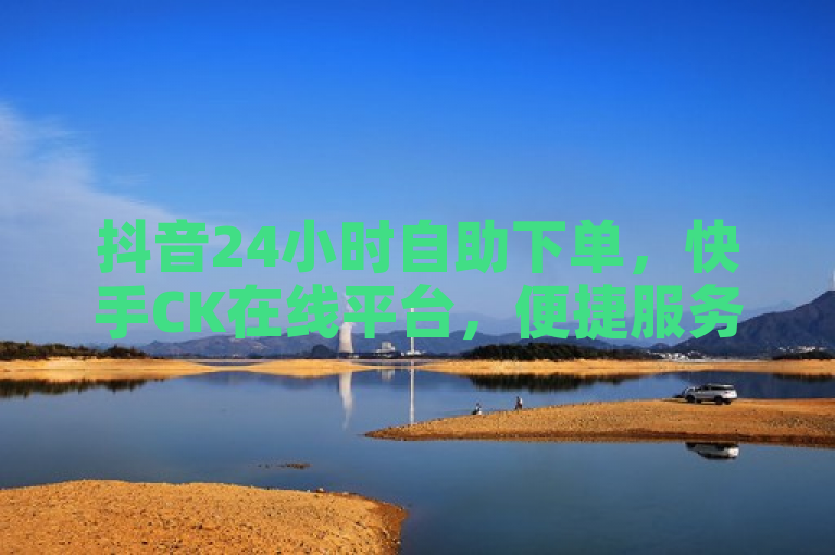 抖音24小时自助下单，快手CK在线平台，便捷服务随时享。