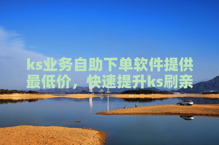 ks业务自助下单软件提供最低价，快速提升ks刷亲密度。
