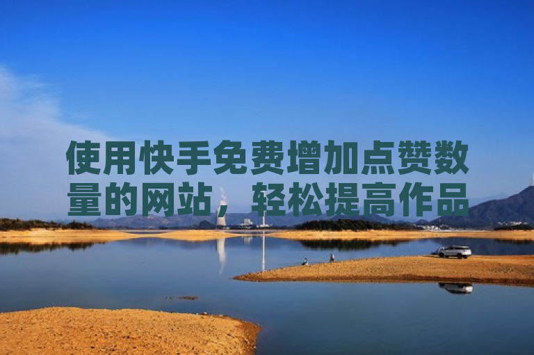 使用快手免费增加点赞数量的网站，轻松提高作品人气。