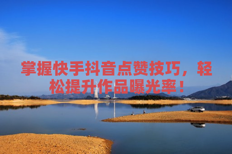 掌握快手抖音点赞技巧，轻松提升作品曝光率！