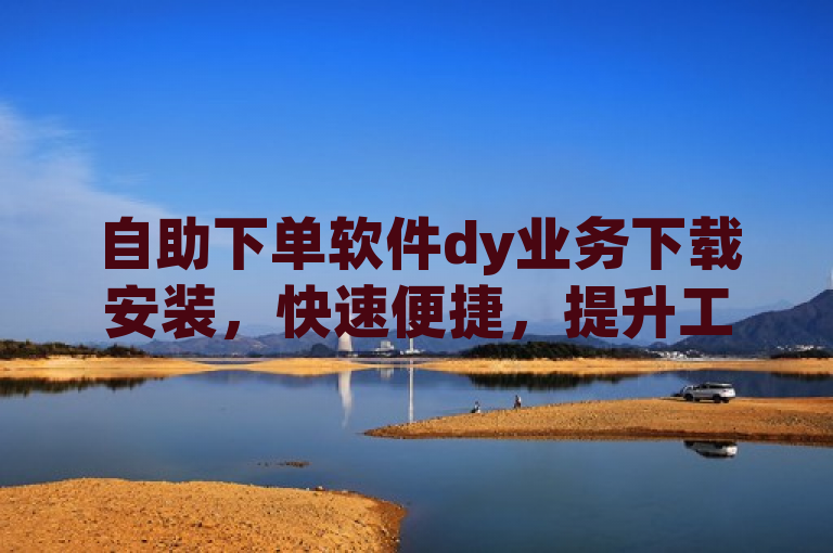 自助下单软件dy业务下载安装，快速便捷，提升工作效率。