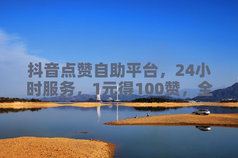 抖音点赞自助平台，24小时服务，1元得100赞，全网最低价！
