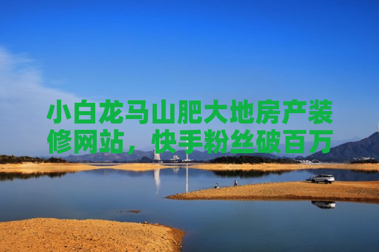 小白龙马山肥大地房产装修网站，快手粉丝破百万，仅需0.01元。