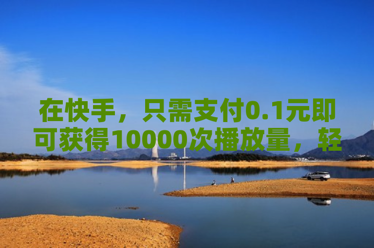 在快手，只需支付0.1元即可获得10000次播放量，轻松创业。