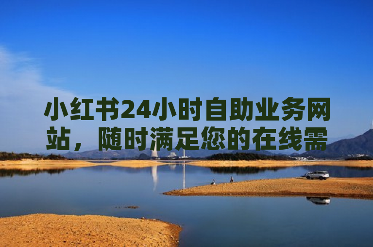 小红书24小时自助业务网站，随时满足您的在线需求。