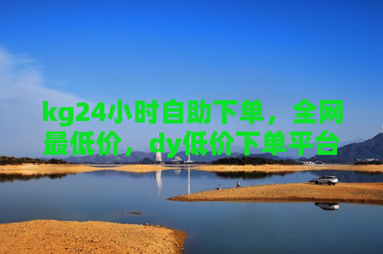 kg24小时自助下单，全网最低价，dy低价下单平台商城。