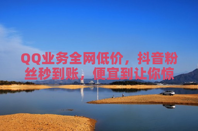 QQ业务全网低价，抖音粉丝秒到账，便宜到让你惊喜连连！