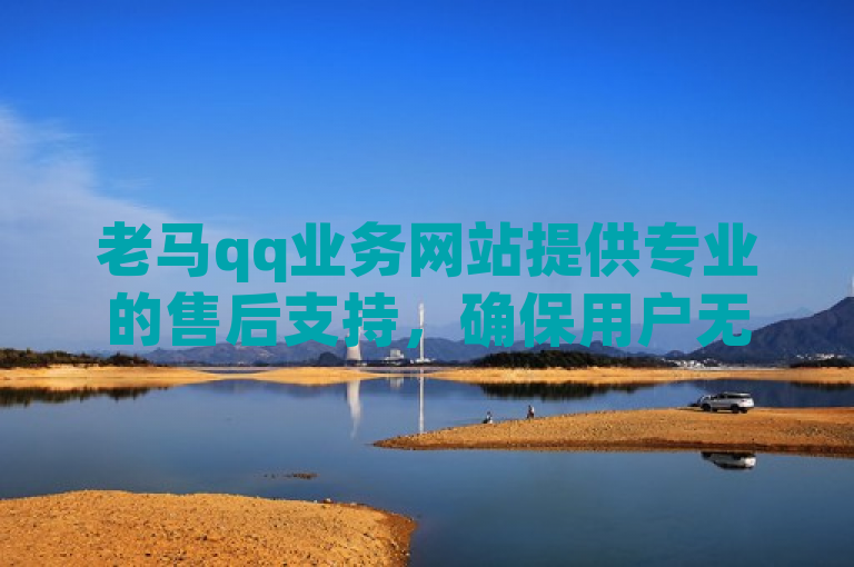 老马qq业务网站提供专业的售后支持，确保用户无忧使用。