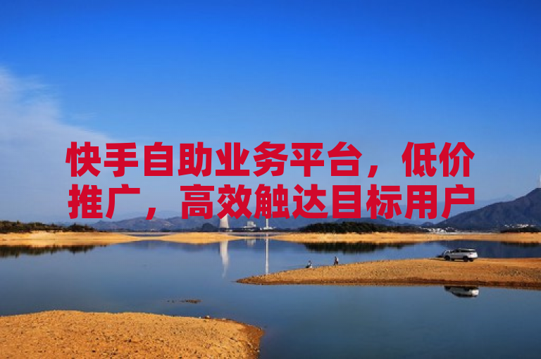 快手自助业务平台，低价推广，高效触达目标用户。