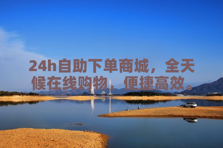 24h自助下单商城，全天候在线购物，便捷高效。