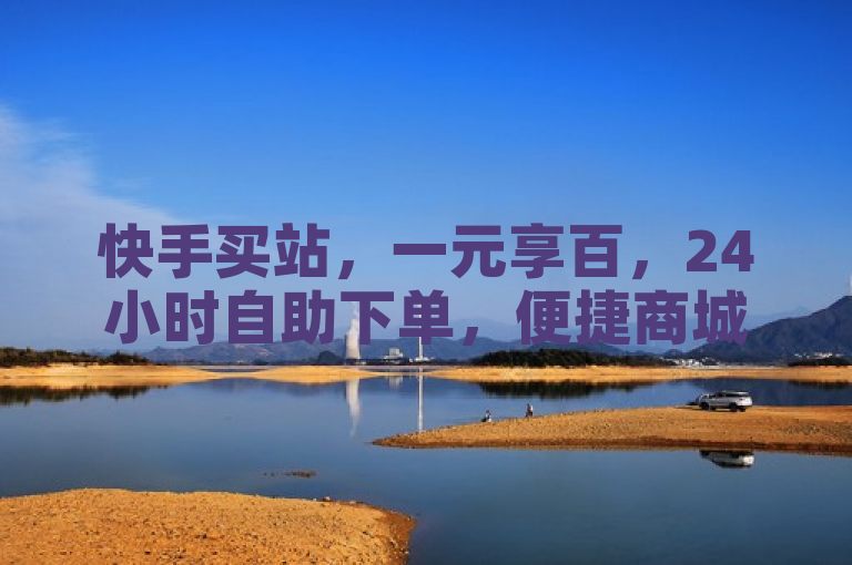 快手买站，一元享百，24小时自助下单，便捷商城新体验。