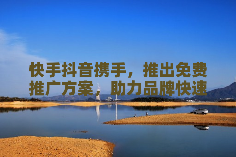 快手抖音携手，推出免费推广方案，助力品牌快速崛起。