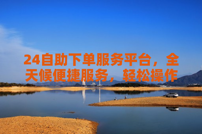 24自助下单服务平台，全天候便捷服务，轻松操作。